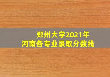 郑州大学2021年河南各专业录取分数线