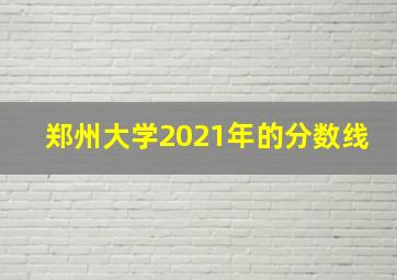 郑州大学2021年的分数线