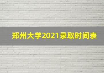 郑州大学2021录取时间表