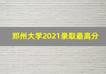 郑州大学2021录取最高分