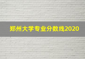 郑州大学专业分数线2020