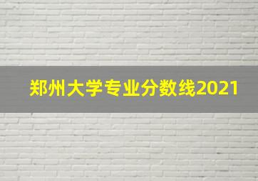 郑州大学专业分数线2021