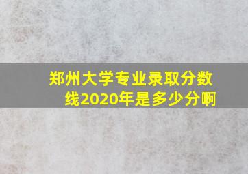 郑州大学专业录取分数线2020年是多少分啊