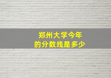 郑州大学今年的分数线是多少