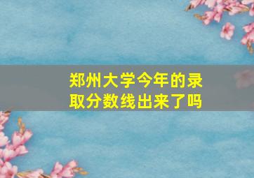 郑州大学今年的录取分数线出来了吗