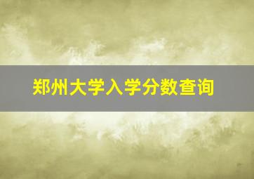 郑州大学入学分数查询