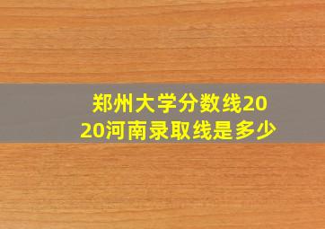 郑州大学分数线2020河南录取线是多少