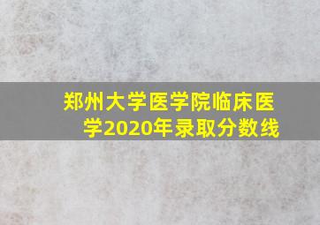 郑州大学医学院临床医学2020年录取分数线