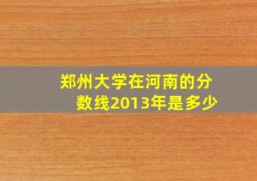 郑州大学在河南的分数线2013年是多少