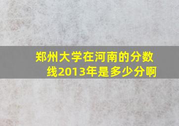 郑州大学在河南的分数线2013年是多少分啊