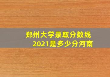 郑州大学录取分数线2021是多少分河南