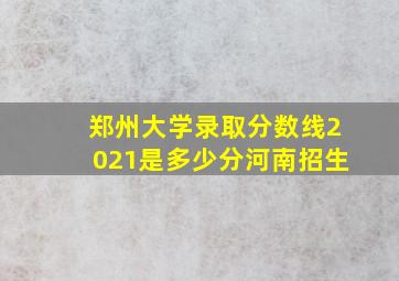 郑州大学录取分数线2021是多少分河南招生