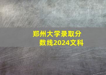 郑州大学录取分数线2024文科