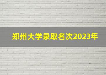 郑州大学录取名次2023年