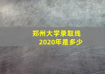 郑州大学录取线2020年是多少