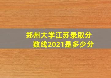 郑州大学江苏录取分数线2021是多少分