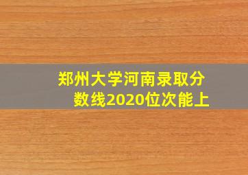 郑州大学河南录取分数线2020位次能上