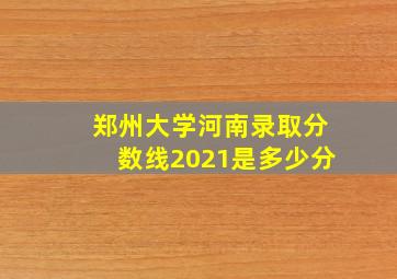 郑州大学河南录取分数线2021是多少分