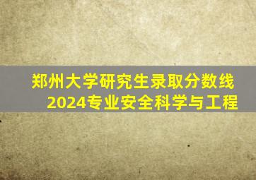 郑州大学研究生录取分数线2024专业安全科学与工程