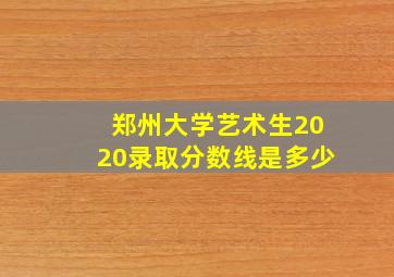 郑州大学艺术生2020录取分数线是多少