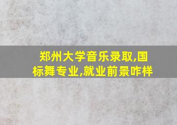 郑州大学音乐录取,国标舞专业,就业前景咋样