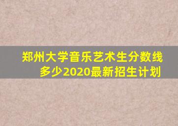 郑州大学音乐艺术生分数线多少2020最新招生计划