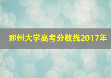 郑州大学高考分数线2017年