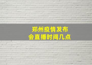 郑州疫情发布会直播时间几点