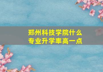 郑州科技学院什么专业升学率高一点