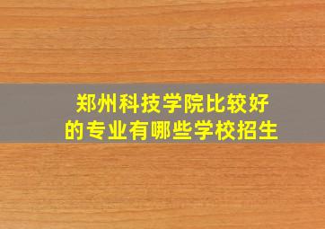 郑州科技学院比较好的专业有哪些学校招生