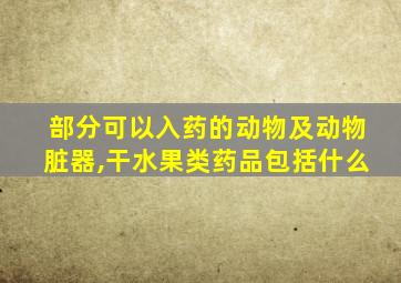 部分可以入药的动物及动物脏器,干水果类药品包括什么