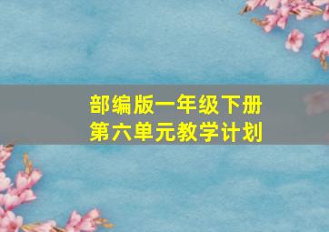 部编版一年级下册第六单元教学计划