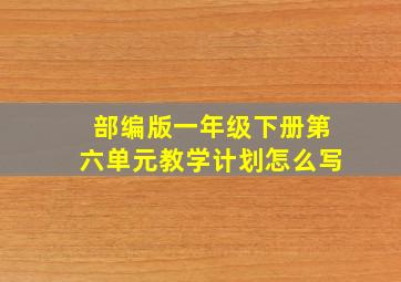 部编版一年级下册第六单元教学计划怎么写