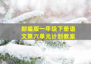 部编版一年级下册语文第六单元计划教案