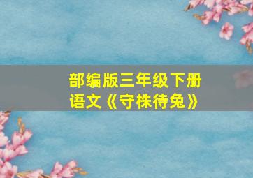 部编版三年级下册语文《守株待兔》