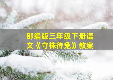 部编版三年级下册语文《守株待兔》教案