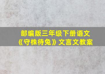 部编版三年级下册语文《守株待兔》文言文教案