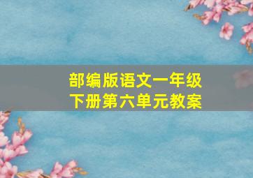 部编版语文一年级下册第六单元教案