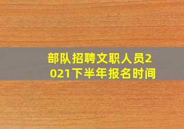 部队招聘文职人员2021下半年报名时间