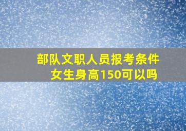 部队文职人员报考条件女生身高150可以吗