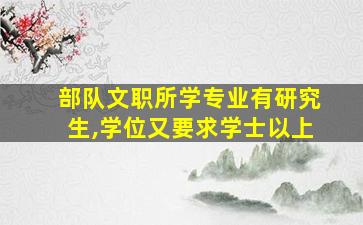 部队文职所学专业有研究生,学位又要求学士以上