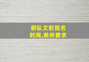 部队文职报名时间,条件要求