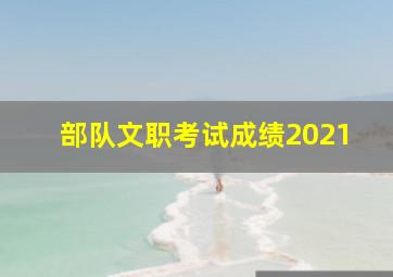 部队文职考试成绩2021