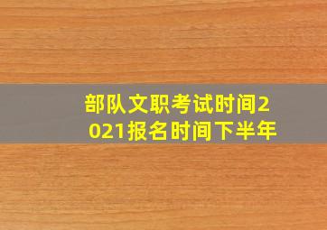 部队文职考试时间2021报名时间下半年