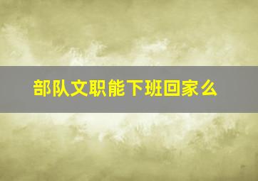 部队文职能下班回家么