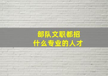 部队文职都招什么专业的人才