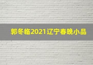 郭冬临2021辽宁春晚小品