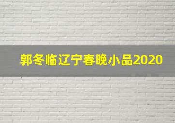 郭冬临辽宁春晚小品2020