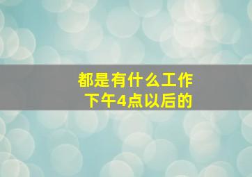 都是有什么工作下午4点以后的