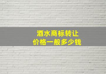 酒水商标转让价格一般多少钱